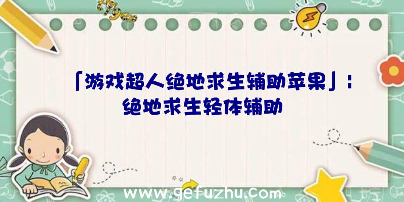 「游戏超人绝地求生辅助苹果」|绝地求生轻体辅助